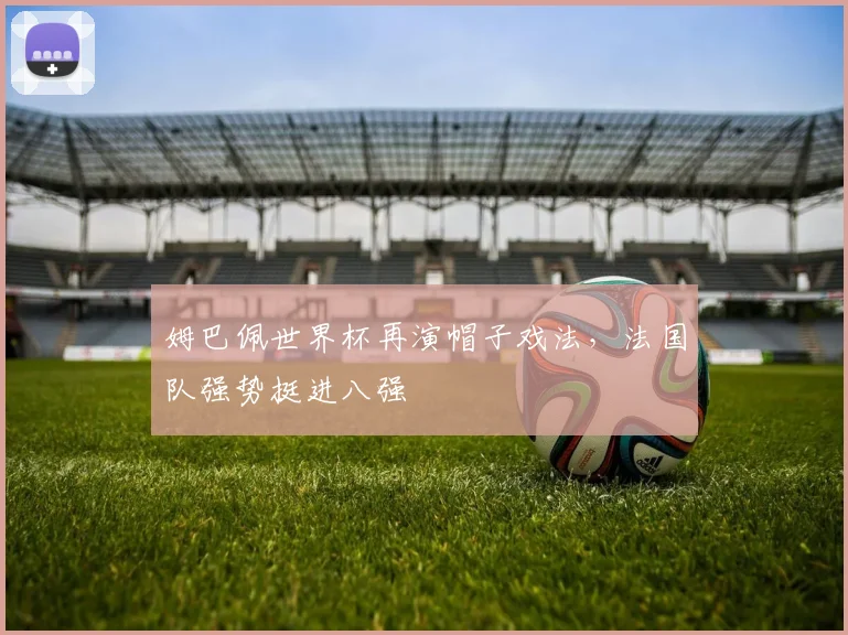 姆巴佩世界杯再演帽子戏法，法国队强势挺进八强