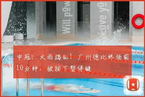 中冠:大雨捣乱!广州德比终场前10分钟,被按下暂停键