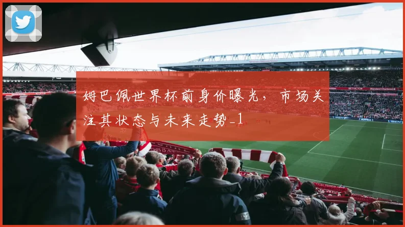 姆巴佩世界杯前身价曝光，市场关注其状态与未来走势_1