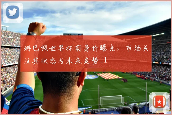 姆巴佩世界杯前身价曝光,市场关注其状态与未来走势_1
