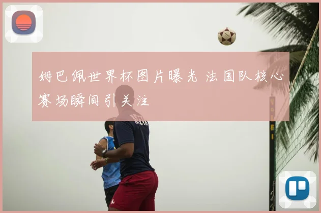 姆巴佩世界杯图片曝光 法国队核心赛场瞬间引关注