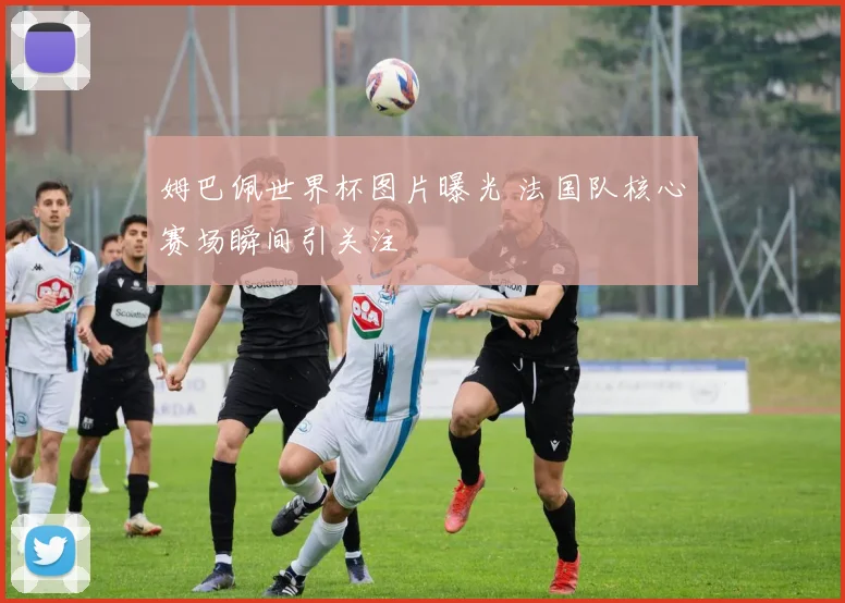 姆巴佩世界杯图片曝光 法国队核心赛场瞬间引关注