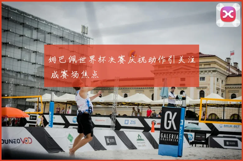 姆巴佩世界杯决赛庆祝动作引关注 成赛场焦点